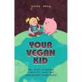 Your Vegan Kid: The guide to raising a healthy, happy and compassionate human being