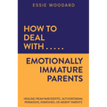 How to Deal With Emotionally Immature Parents: Healing from Narcissistic, Authoritarian, Permissive, Enmeshed, or Absent Parents