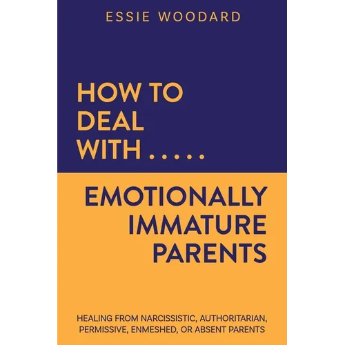 How to Deal With Emotionally Immature Parents: Healing from Narcissistic, Authoritarian, Permissive, Enmeshed, or Absent Parents