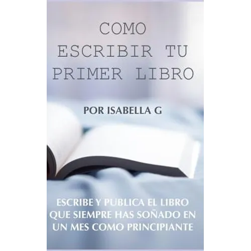 Cómo Escribir tu Primer Libro: Escribe y publica el libro que siempre has soñado en un mes como principiante