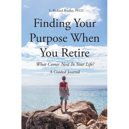 Finding Your Purpose When You Retire: What Comes Next In Your Life? A Guided Journal