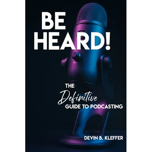 Be Heard! The Definitive Guide to Podcasting