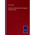 A Treatise on Waterworks for the Supply of Cities and Towns