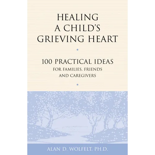 Healing a Child's Grieving Heart: 100 Practical Ideas for Families, Friends and Caregivers