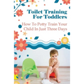 Toilet Training For Toddlers: How To Potty Train Your Child In Just Three Days