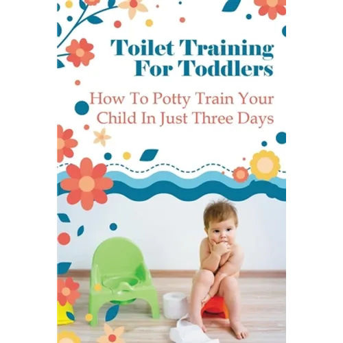 Toilet Training For Toddlers: How To Potty Train Your Child In Just Three Days