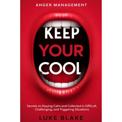 Anger Management: KEEP YOUR COOL - Secrets to Staying Calm and Collected in Difficult, Challenging, and Triggering Situations