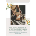 Sourdough CookBook for Beginners: Simple Recipes and Essential Tips for Mastering the Art of Sourdough Baking