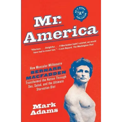 Mr. America: How Muscular Millionaire Bernarr Macfadden Transformed the Nation Through Sex, Salad, and the Ultimate Starvation Diet