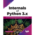 Internals of Python 3.X: Derive Maximum Code Performance and Delve Further Into Iterations, Objects, Gil, Memory Management, and Various Internals