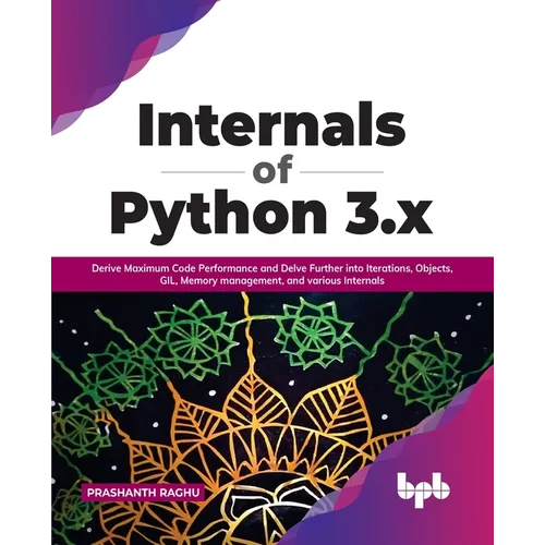 Internals of Python 3.X: Derive Maximum Code Performance and Delve Further Into Iterations, Objects, Gil, Memory Management, and Various Internals