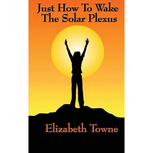 Just How to Wake the Solar Plexus: A New Thought Guide to Vitality, Inner Power, and Spiritual Self-Command