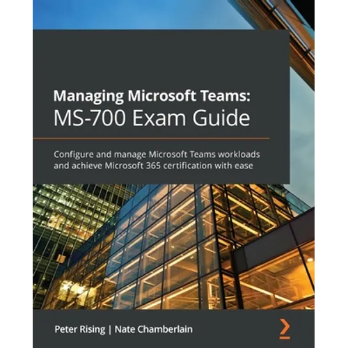 Managing Microsoft Teams MS-700 Exam Guide: Configure and manage Microsoft Teams workloads and achieve Microsoft 365 certification with ease