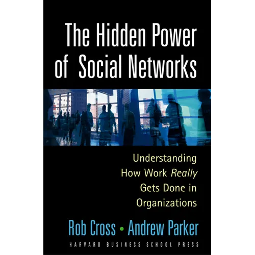 The Hidden Power of Social Networks: Understanding How Work Really Gets Done in Organizations