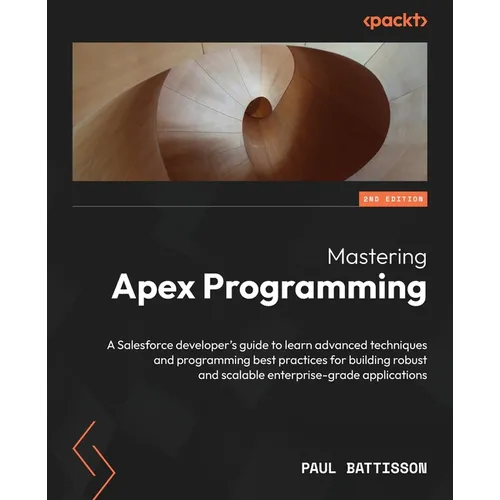 Mastering Apex Programming - Second Edition: A Salesforce developer's guide to learn advanced techniques and programming best practices for building r
