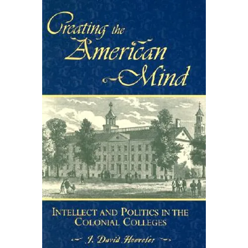 Creating the American Mind: Intellect and Politics in the Colonial Colleges