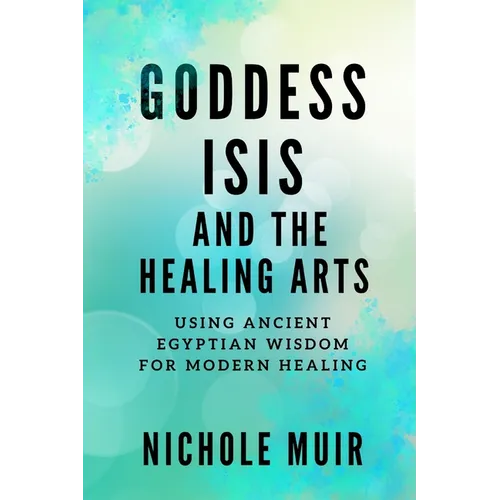 Goddess Isis and the Healing Arts: Using Ancient Egyptian Wisdom for Modern Healing