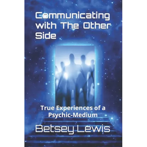 Communicating with The Other Side: True Experiences of a Psychic-Medium