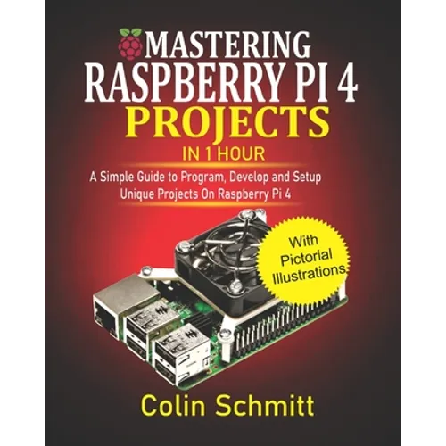 Mastering Raspberry Pi 4 Projects in 1 Hour: A simple Guide to Program, Develop and Setup Unique Projects on Raspberry Pi 4