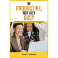 Be Productive, Not Just Busy: An Effective Guide to High Output Management