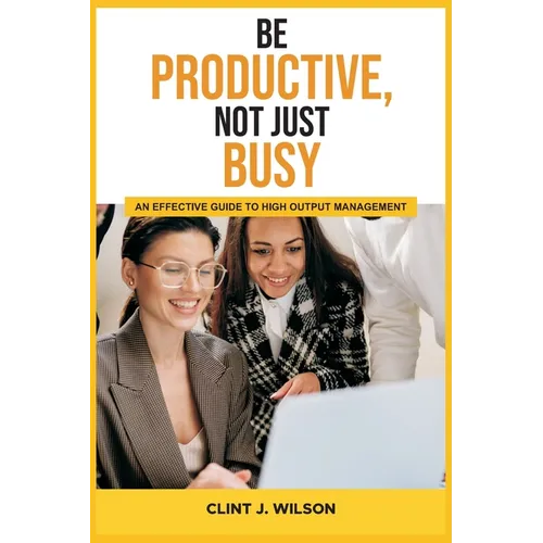 Be Productive, Not Just Busy: An Effective Guide to High Output Management