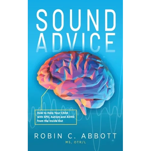 Sound Advice: How to Help Your Child with SPD, Autism and ADHD from the Inside Out