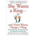 She Wants a Ring--And I Don't Wanna Change a Thing: How a Man Can Overcome His Fears of Commitment and Marriage