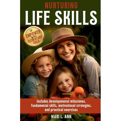 Nurturing Life Skills to Empower Your Elementary Child: Includes Developmental Milestones, Fundamental Skills, Motivational Strategies, and Practical