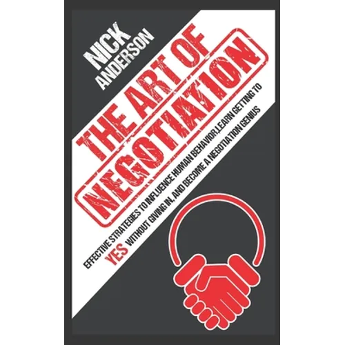 The Art of Negotiation: Effective Strategies To Influence Human Behavior, Learn Getting to Yes without Giving In, and Become a Negotiation Genius