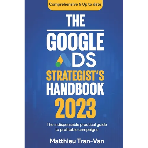 The Google Ads Strategist's Handbook 2023: The Indispensable Practical Guide to Profitable Campaigns