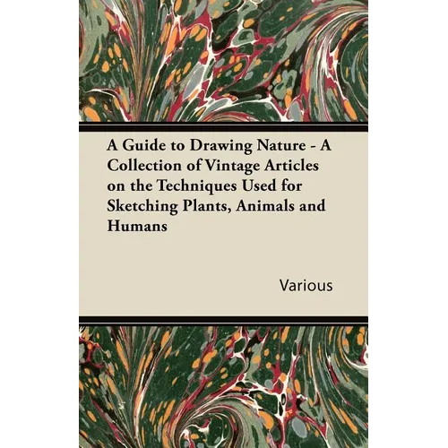 A Guide to Drawing Nature - A Collection of Vintage Articles on the Techniques Used for Sketching Plants, Animals and Humans - Paperback
