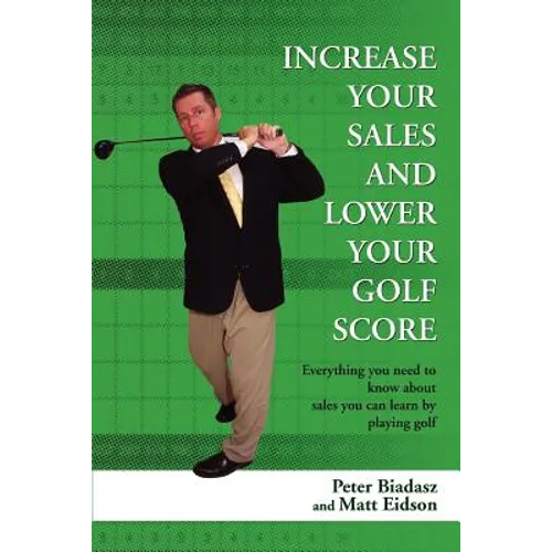Increase Your Sales and Lower Your Golf Score: Everything You Need to Know about Sales You Can Learn by Playing Golf