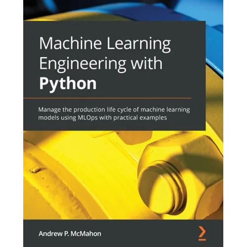 Machine Learning Engineering with Python: Manage the production life cycle of machine learning models using MLOps with practical examples