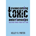 Overcoming Toxic Relationships: Creating Power From Past Pain
