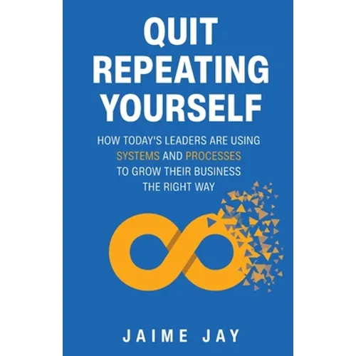 Quit Repeating Yourself: How Today's Leaders Are Using Systems and Processes to Grow Their Business The Right Way