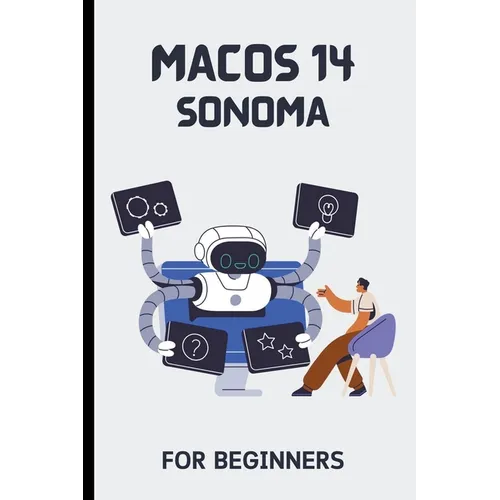 macOS 14 Sonoma For Beginners: The Complete Step-By-Step Guide To Learning How To Use Your Mac Like A Pro