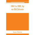 1861 to 1865, by an Old Johnnie. Personal recollections and experiences in the Confederate army