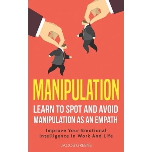 Manipulation: Learn To Spot and Avoid Manipulation As An Empath: Improve Your Emotional Intelligence In Work And Life: Learn To Spot and Avoid Manipul