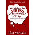 Surviving the STRESS of Your Parents' Old Age: How to Stay Organized, Loving, and Sane While Caring for Them