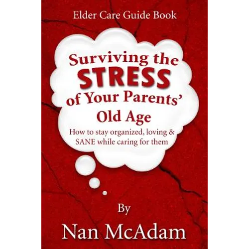 Surviving the STRESS of Your Parents' Old Age: How to Stay Organized, Loving, and Sane While Caring for Them