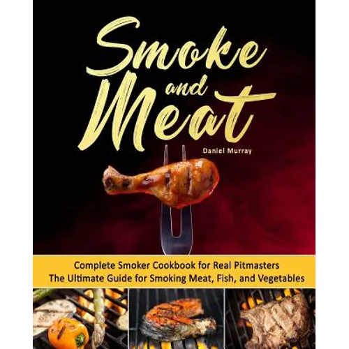 Smoke and Meat: Complete Smoker Cookbook for Real Pitmasters, The Ultimate Guide for Smoking Meat, Fish, and Vegetables