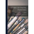 The Art Of Pastel Painting: With Observations On Drawing And Coloring