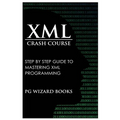 XML Crash Course: Step by Step Guide to Mastering XML Programming