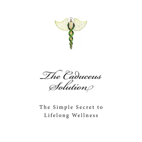 The Caduceus Solution: The Simple Secret to Lifelong Wellness