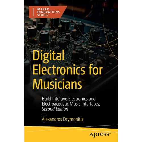 Digital Electronics for Musicians: Build Intuitive Electronics and Electroacoustic Music Interfaces