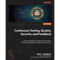 Continuous Testing, Quality, Security, and Feedback: Essential strategies and secure practices for DevOps, DevSecOps, and SRE transformations