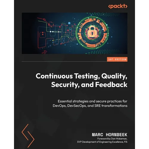 Continuous Testing, Quality, Security, and Feedback: Essential strategies and secure practices for DevOps, DevSecOps, and SRE transformations