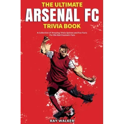 The Ultimate Arsenal FC Trivia Book: A Collection of Amazing Trivia Quizzes and Fun Facts for Die-Hard Gunners Fans!