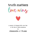 Truth Matters, Love Wins: A Memoir of Choosing Faith over Fear in the Face of False Accusations