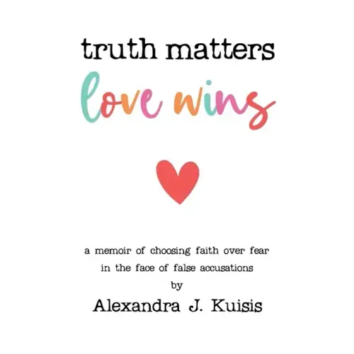 Truth Matters, Love Wins: A Memoir of Choosing Faith over Fear in the Face of False Accusations